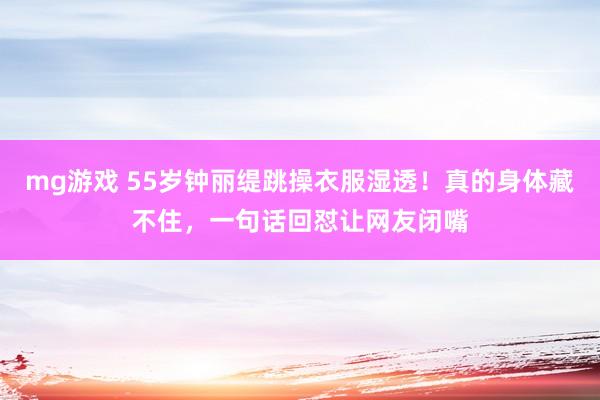 mg游戏 55岁钟丽缇跳操衣服湿透！真的身体藏不住，一句话回怼让网友闭嘴