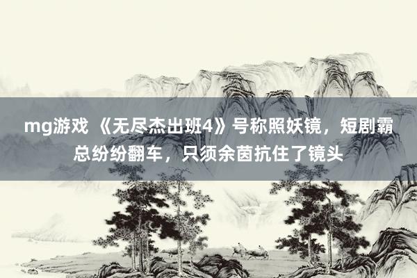 mg游戏 《无尽杰出班4》号称照妖镜，短剧霸总纷纷翻车，只须余茵抗住了镜头