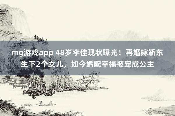 mg游戏app 48岁李佳现状曝光！再婚嫁靳东生下2个女儿，如今婚配幸福被宠成公主