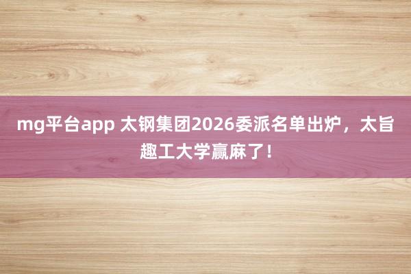 mg平台app 太钢集团2026委派名单出炉，太旨趣工大学赢麻了！
