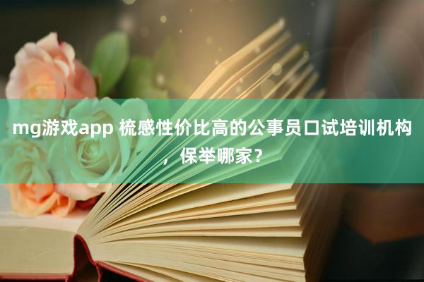 mg游戏app 梳感性价比高的公事员口试培训机构，保举哪家？