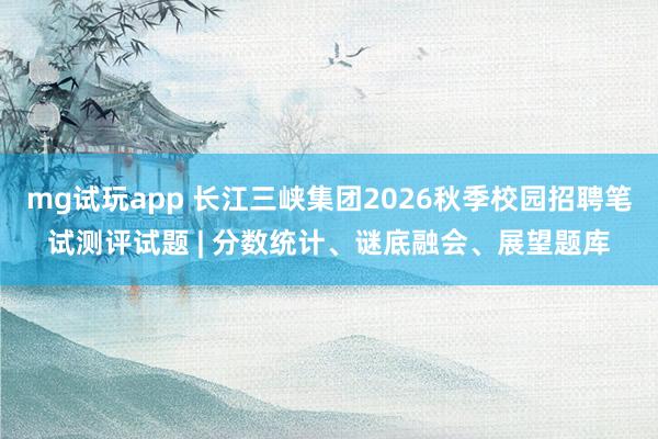 mg试玩app 长江三峡集团2026秋季校园招聘笔试测评试题 | 分数统计、谜底融会、展望题库