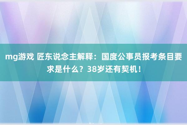 mg游戏 匠东说念主解释：国度公事员报考条目要求是什么？38岁还有契机！