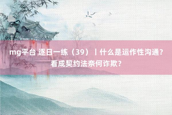 mg平台 逐日一练（39）丨什么是运作性沟通？看成契约法奈何诈欺？