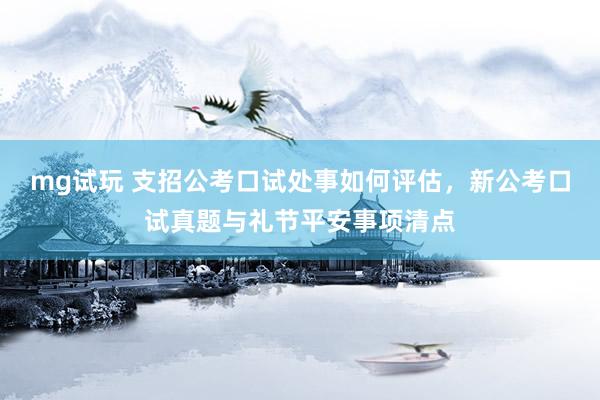 mg试玩 支招公考口试处事如何评估，新公考口试真题与礼节平安事项清点