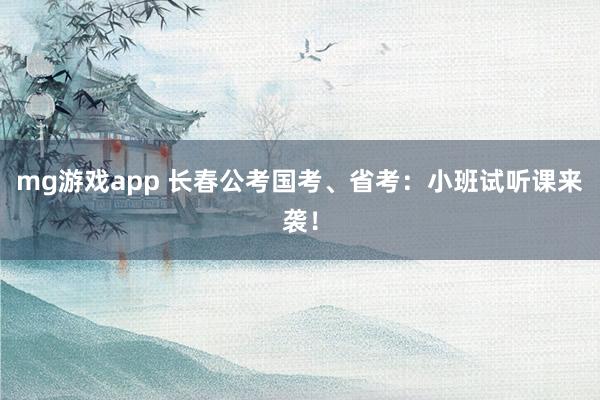 mg游戏app 长春公考国考、省考：小班试听课来袭！
