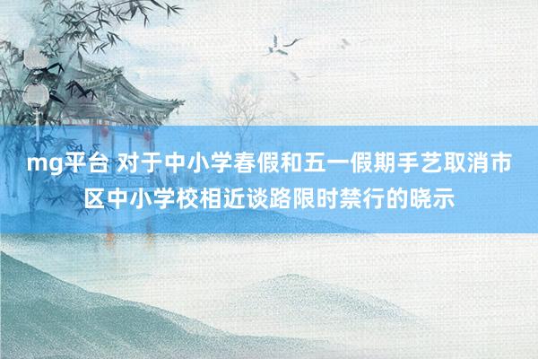 mg平台 对于中小学春假和五一假期手艺取消市区中小学校相近谈路限时禁行的晓示
