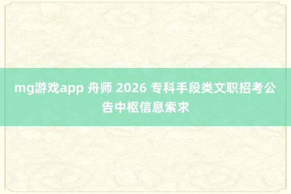 mg游戏app 舟师 2026 专科手段类文职招考公告中枢信息索求