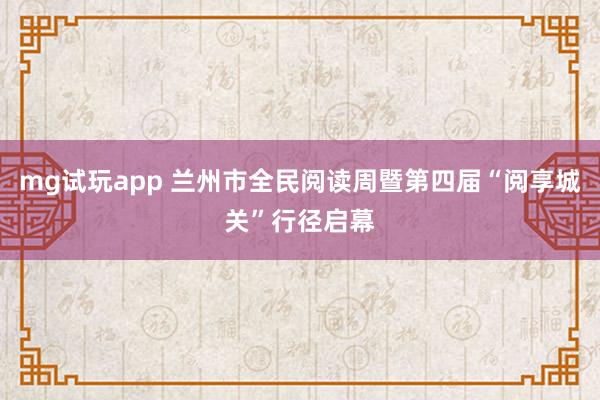 mg试玩app 兰州市全民阅读周暨第四届“阅享城关”行径启幕