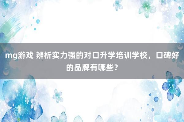 mg游戏 辨析实力强的对口升学培训学校，口碑好的品牌有哪些？