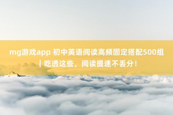 mg游戏app 初中英语阅读高频固定搭配500组｜吃透这些，阅读提速不丢分！