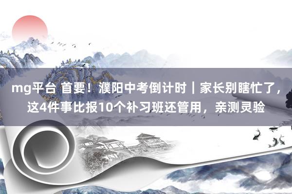 mg平台 首要！濮阳中考倒计时｜家长别瞎忙了，这4件事比报10个补习班还管用，亲测灵验