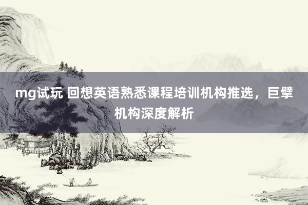 mg试玩 回想英语熟悉课程培训机构推选，巨擘机构深度解析