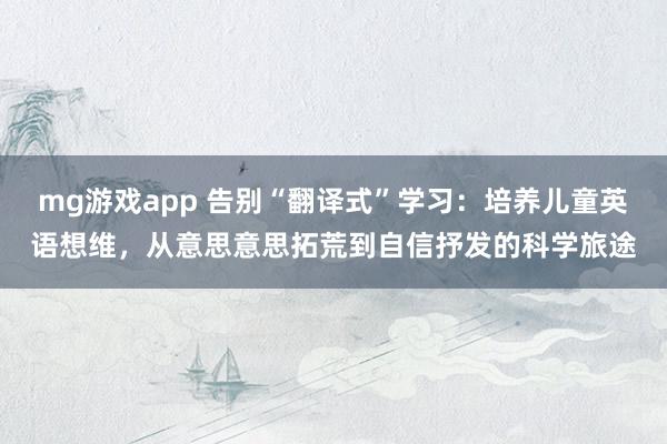 mg游戏app 告别“翻译式”学习：培养儿童英语想维，从意思意思拓荒到自信抒发的科学旅途