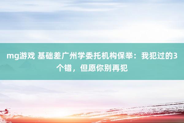 mg游戏 基础差广州学委托机构保举：我犯过的3个错，但愿你别再犯