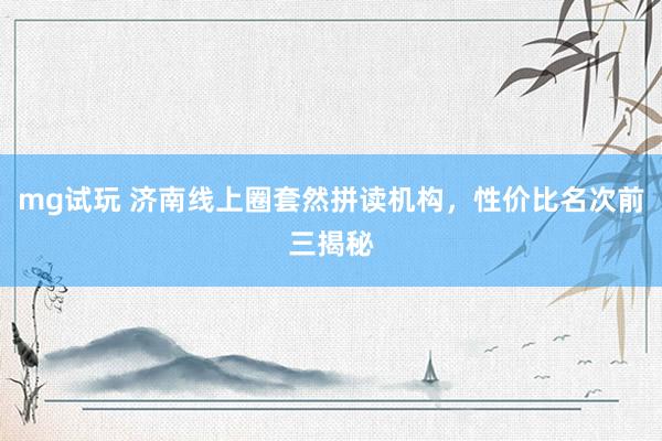 mg试玩 济南线上圈套然拼读机构，性价比名次前三揭秘