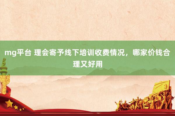 mg平台 理会寄予线下培训收费情况，哪家价钱合理又好用