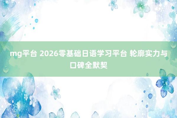 mg平台 2026零基础日语学习平台 轮廓实力与口碑全默契