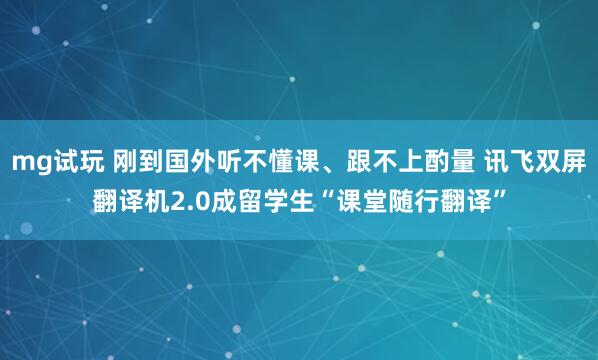 mg试玩 刚到国外听不懂课、跟不上酌量 讯飞双屏翻译机2.0成留学生“课堂随行翻译”