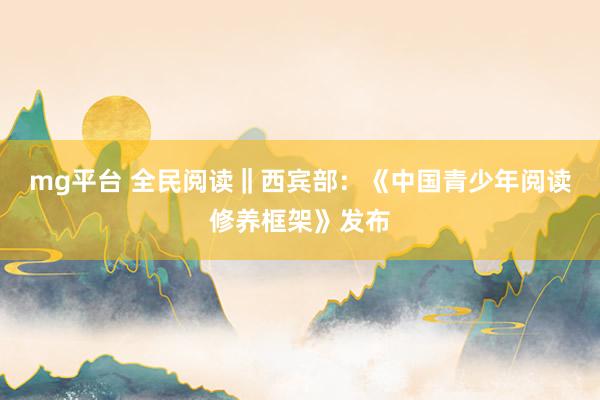 mg平台 全民阅读‖西宾部：《中国青少年阅读修养框架》发布