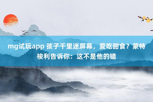 mg试玩app 孩子千里迷屏幕，爱吃甜食？蒙特梭利告诉你：这不是他的错