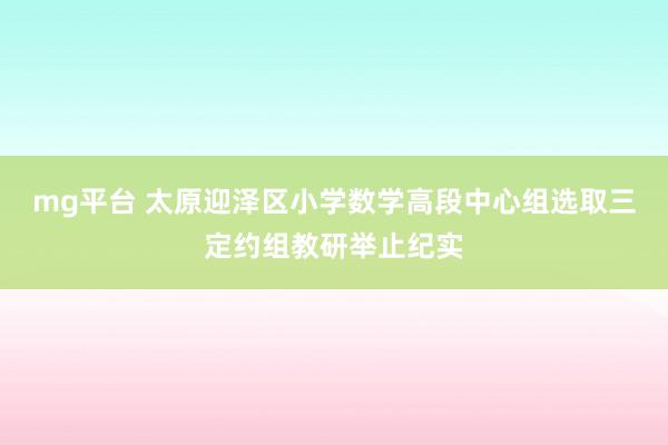 mg平台 太原迎泽区小学数学高段中心组选取三定约组教研举止纪实