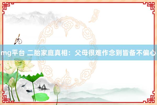 mg平台 二胎家庭真相：父母很难作念到皆备不偏心