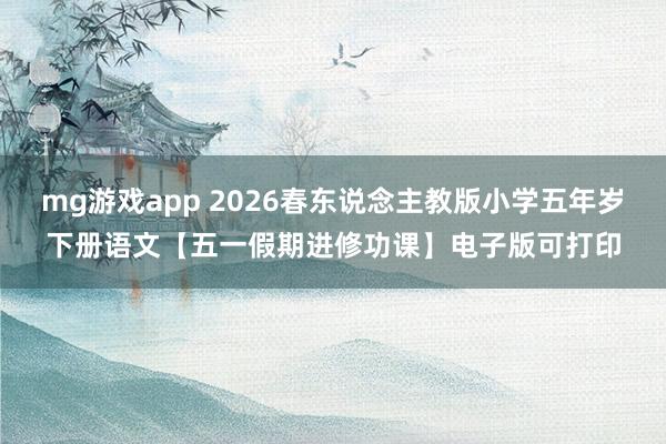 mg游戏app 2026春东说念主教版小学五年岁下册语文【五一假期进修功课】电子版可打印