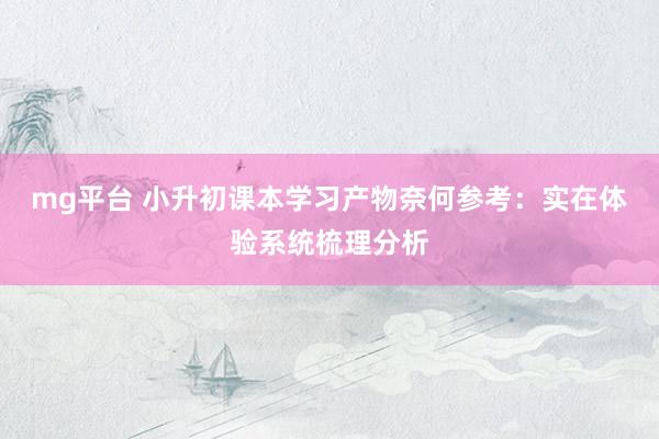 mg平台 小升初课本学习产物奈何参考：实在体验系统梳理分析