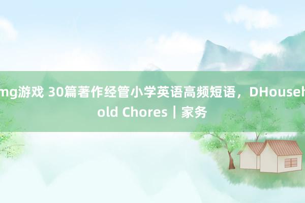 mg游戏 30篇著作经管小学英语高频短语，DHousehold Chores｜家务