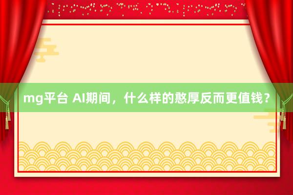 mg平台 AI期间，什么样的憨厚反而更值钱？