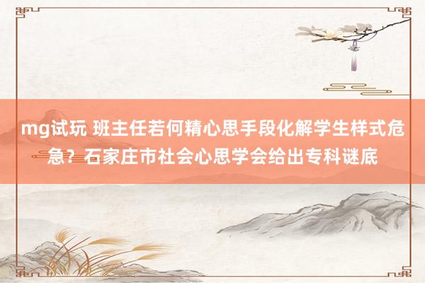 mg试玩 班主任若何精心思手段化解学生样式危急？石家庄市社会心思学会给出专科谜底