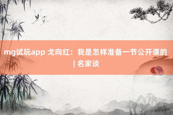 mg试玩app 戈向红：我是怎样准备一节公开课的 | 名家谈