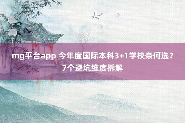 mg平台app 今年度国际本科3+1学校奈何选？7个避坑维度拆解