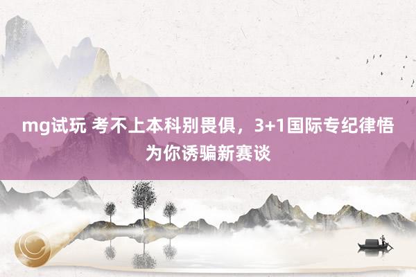 mg试玩 考不上本科别畏俱，3+1国际专纪律悟为你诱骗新赛谈