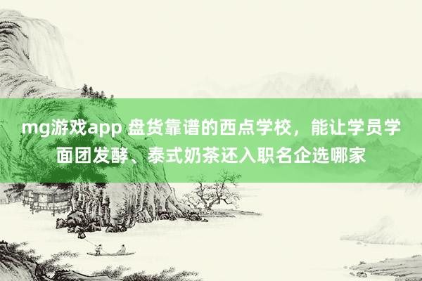mg游戏app 盘货靠谱的西点学校，能让学员学面团发酵、泰式奶茶还入职名企选哪家