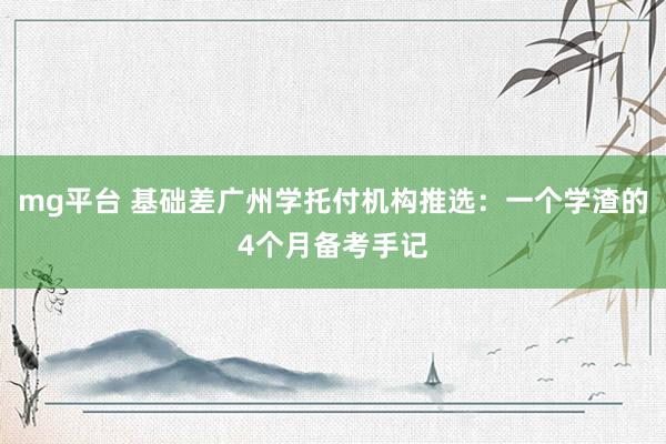 mg平台 基础差广州学托付机构推选：一个学渣的4个月备考手记