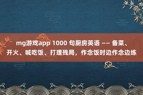 mg游戏app 1000 句厨房英语 —— 备菜、开火、喊吃饭、打理残局，作念饭时边作念边练
