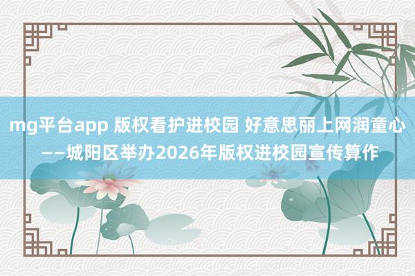 mg平台app 版权看护进校园 好意思丽上网润童心 ——城阳区举办2026年版权进校园宣传算作