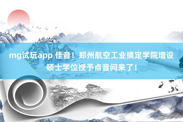 mg试玩app 佳音！郑州航空工业搞定学院增设硕士学位授予点音问来了！