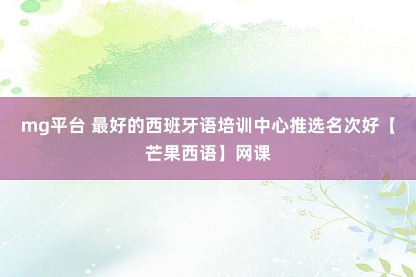 mg平台 最好的西班牙语培训中心推选名次好【芒果西语】网课