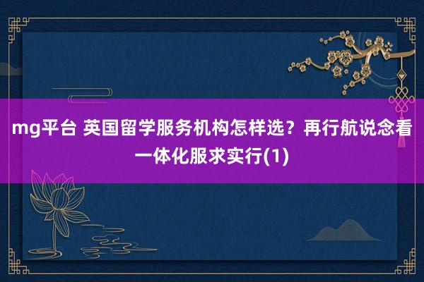 mg平台 英国留学服务机构怎样选？再行航说念看一体化服求实行(1)
