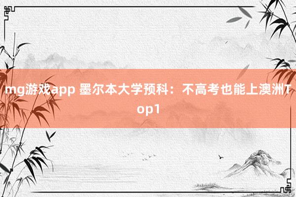 mg游戏app 墨尔本大学预科：不高考也能上澳洲Top1