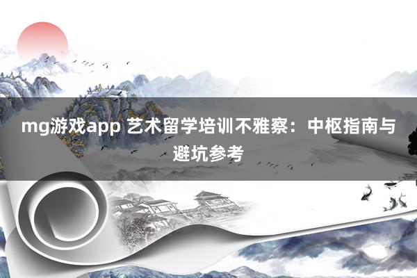 mg游戏app 艺术留学培训不雅察：中枢指南与避坑参考