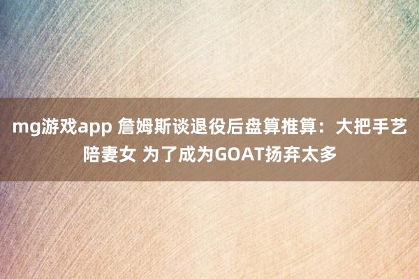 mg游戏app 詹姆斯谈退役后盘算推算：大把手艺陪妻女 为了成为GOAT扬弃太多