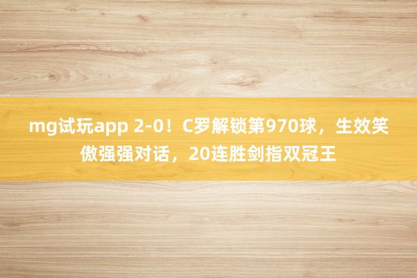 mg试玩app 2-0！C罗解锁第970球，生效笑傲强强对话，20连胜剑指双冠王