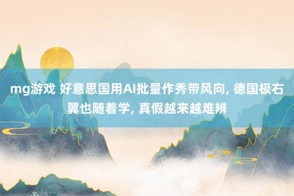 mg游戏 好意思国用AI批量作秀带风向, 德国极右翼也随着学, 真假越来越难辨