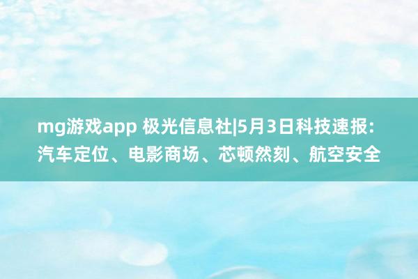 mg游戏app 极光信息社|5月3日科技速报: 汽车定位、电影商场、芯顿然刻、航空安全