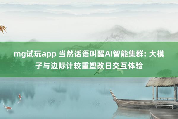 mg试玩app 当然话语叫醒AI智能集群: 大模子与边际计较重塑改日交互体验