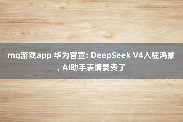 mg游戏app 华为官宣: DeepSeek V4入驻鸿蒙, AI助手表情要变了